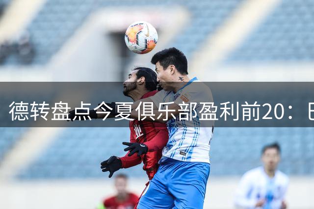 德转盘点今夏俱乐部盈利前20：巴黎1.82亿欧第一，西汉姆联第二