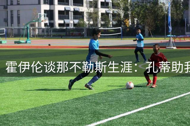 霍伊伦谈那不勒斯生涯：孔蒂助我成长 卢卡库是偶像